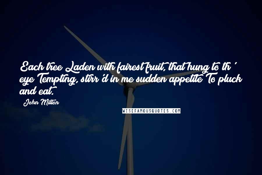 John Milton Quotes: Each tree Laden with fairest fruit, that hung to th' eye Tempting, stirr'd in me sudden appetite To pluck and eat.