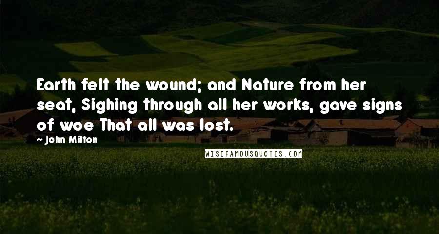 John Milton Quotes: Earth felt the wound; and Nature from her seat, Sighing through all her works, gave signs of woe That all was lost.