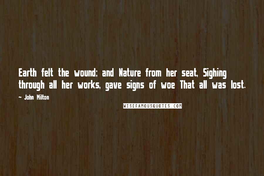 John Milton Quotes: Earth felt the wound; and Nature from her seat, Sighing through all her works, gave signs of woe That all was lost.