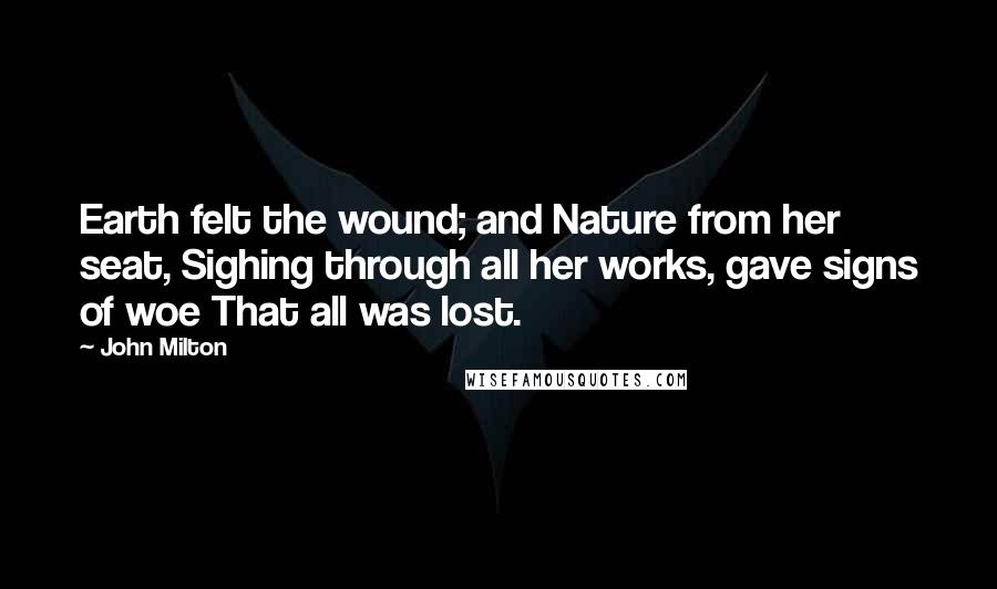 John Milton Quotes: Earth felt the wound; and Nature from her seat, Sighing through all her works, gave signs of woe That all was lost.