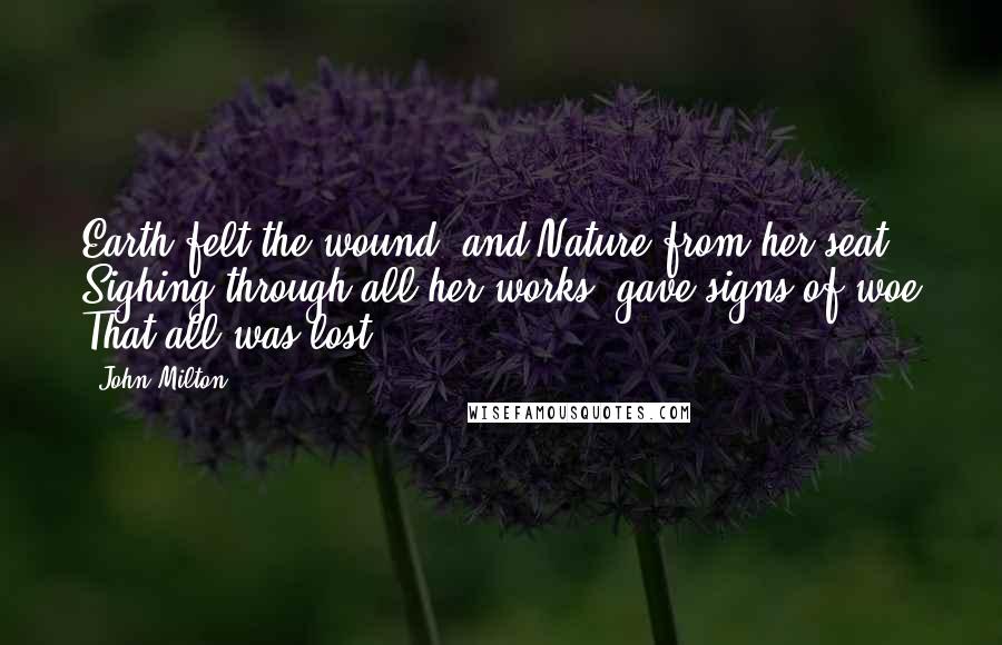 John Milton Quotes: Earth felt the wound; and Nature from her seat, Sighing through all her works, gave signs of woe That all was lost.