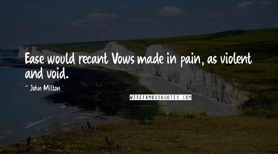 John Milton Quotes: Ease would recant Vows made in pain, as violent and void.
