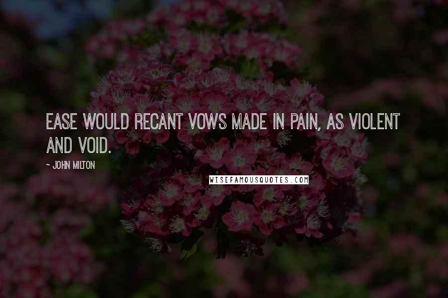 John Milton Quotes: Ease would recant Vows made in pain, as violent and void.