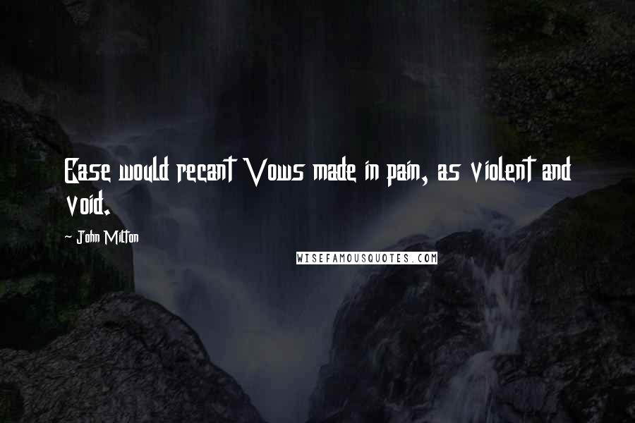 John Milton Quotes: Ease would recant Vows made in pain, as violent and void.
