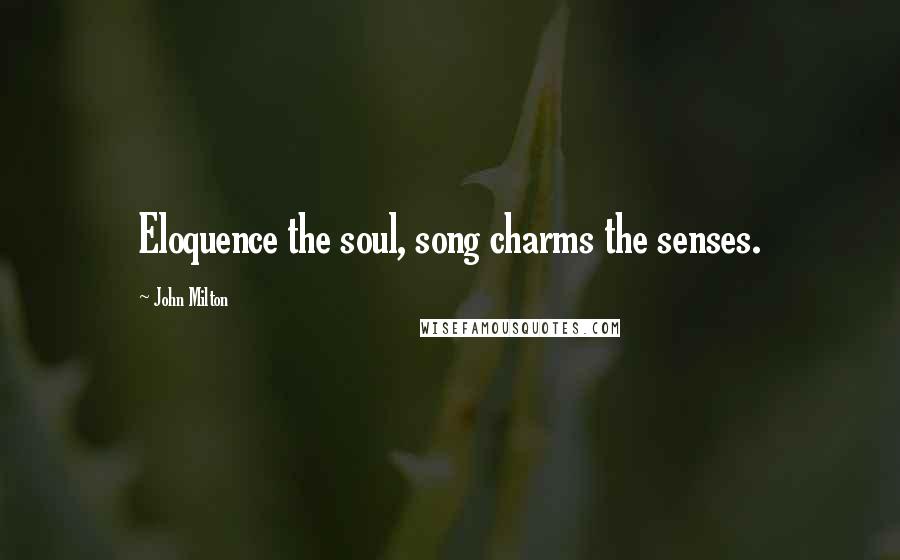 John Milton Quotes: Eloquence the soul, song charms the senses.