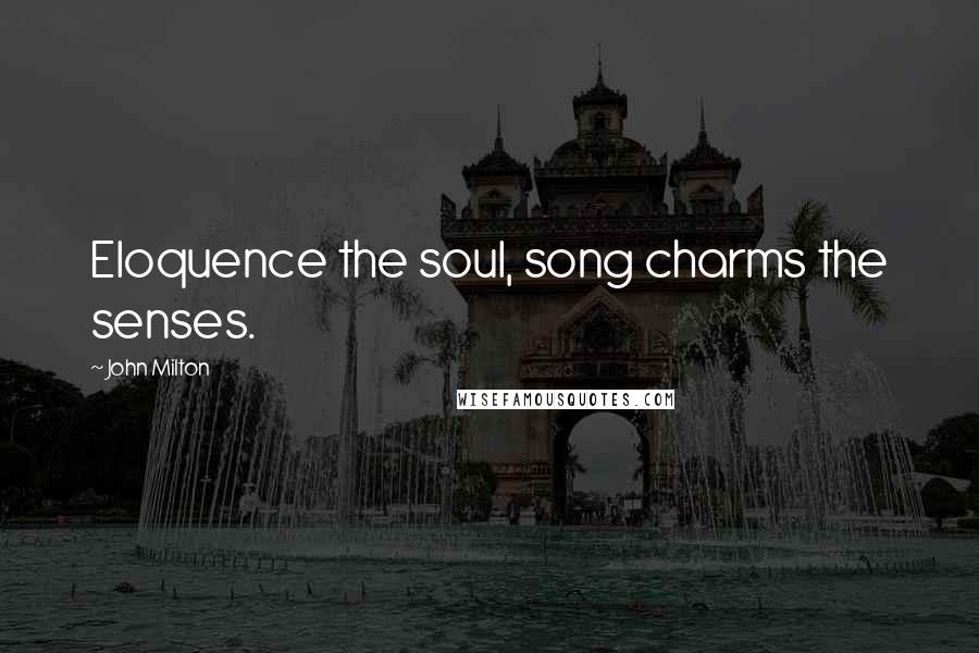 John Milton Quotes: Eloquence the soul, song charms the senses.