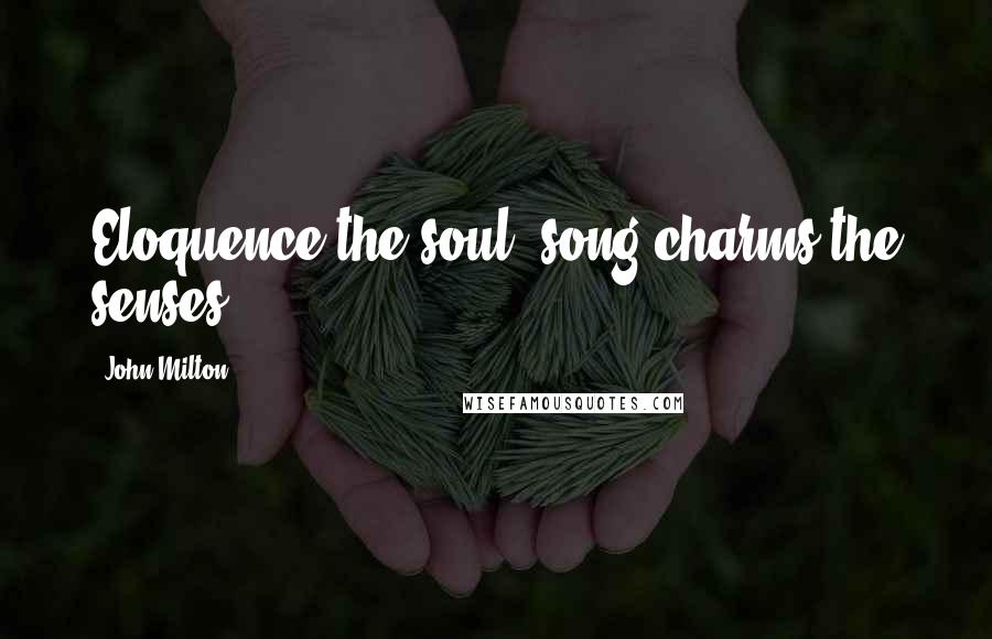 John Milton Quotes: Eloquence the soul, song charms the senses.