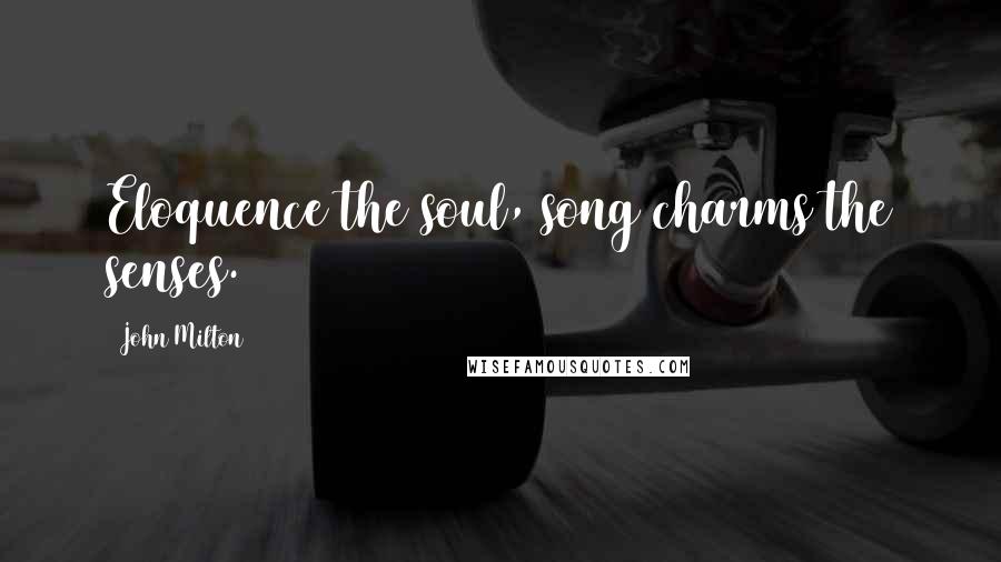 John Milton Quotes: Eloquence the soul, song charms the senses.