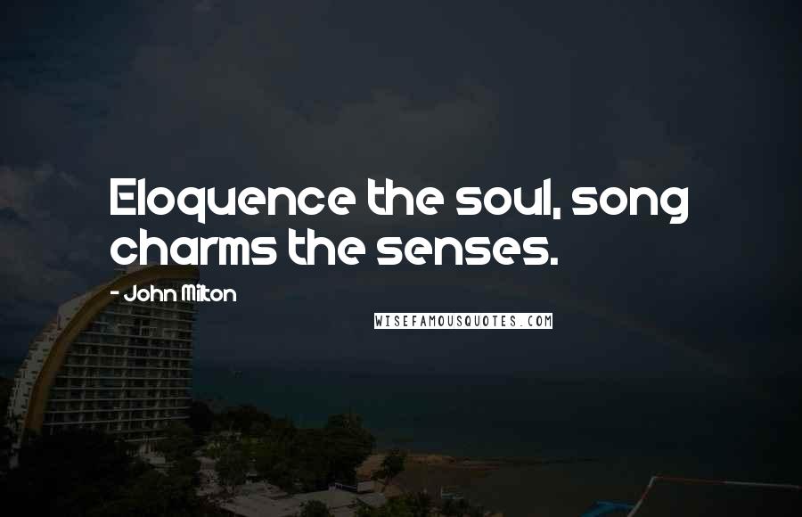 John Milton Quotes: Eloquence the soul, song charms the senses.