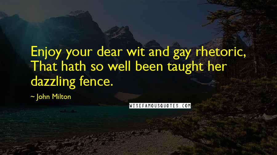 John Milton Quotes: Enjoy your dear wit and gay rhetoric, That hath so well been taught her dazzling fence.