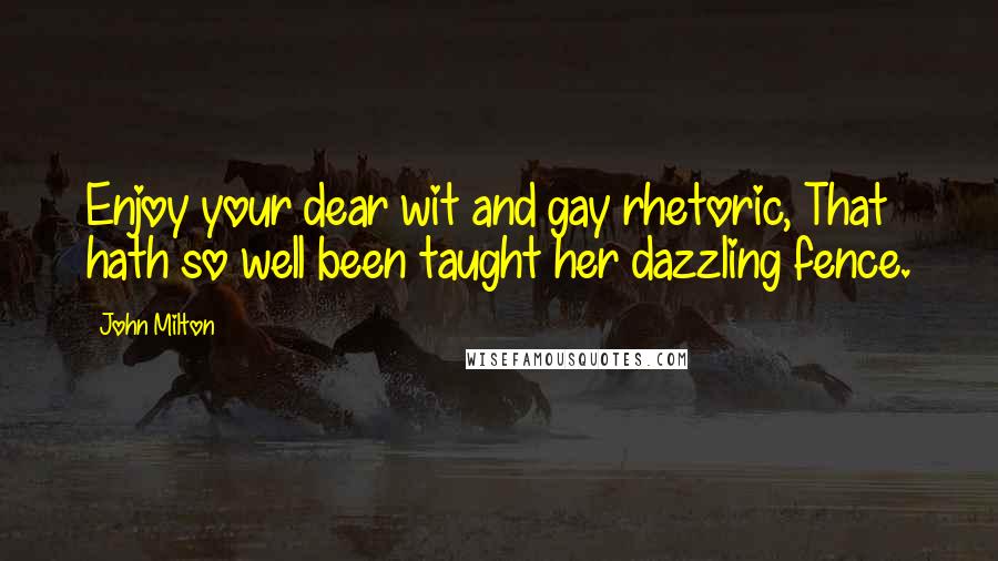 John Milton Quotes: Enjoy your dear wit and gay rhetoric, That hath so well been taught her dazzling fence.