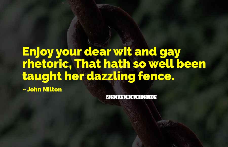 John Milton Quotes: Enjoy your dear wit and gay rhetoric, That hath so well been taught her dazzling fence.