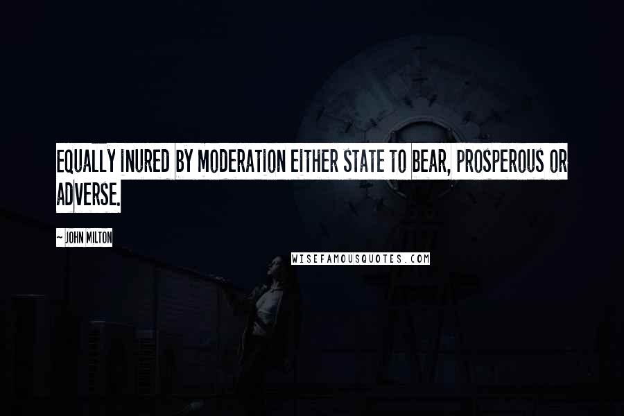 John Milton Quotes: Equally inured by moderation either state to bear, prosperous or adverse.