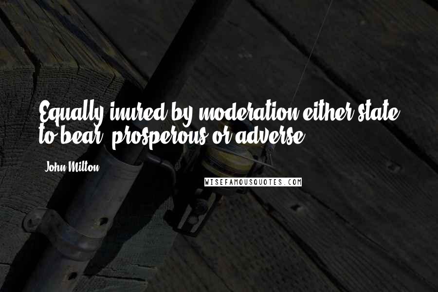 John Milton Quotes: Equally inured by moderation either state to bear, prosperous or adverse.
