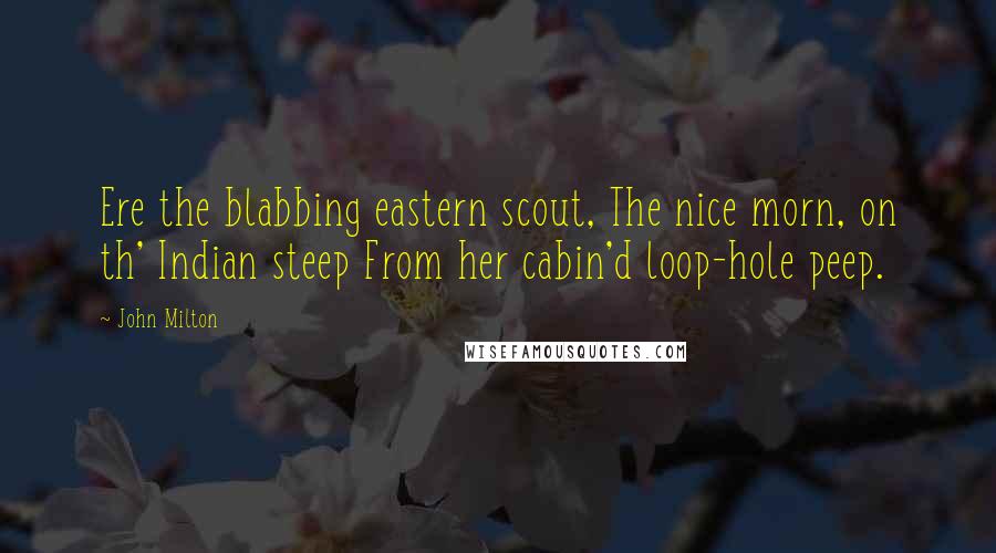 John Milton Quotes: Ere the blabbing eastern scout, The nice morn, on th' Indian steep From her cabin'd loop-hole peep.