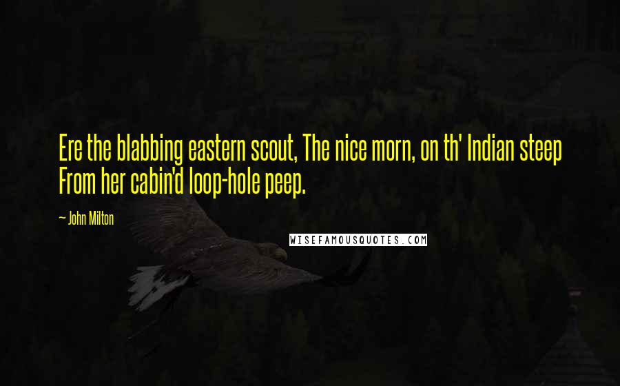 John Milton Quotes: Ere the blabbing eastern scout, The nice morn, on th' Indian steep From her cabin'd loop-hole peep.