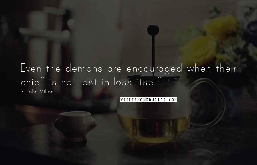 John Milton Quotes: Even the demons are encouraged when their chief is not lost in loss itself.