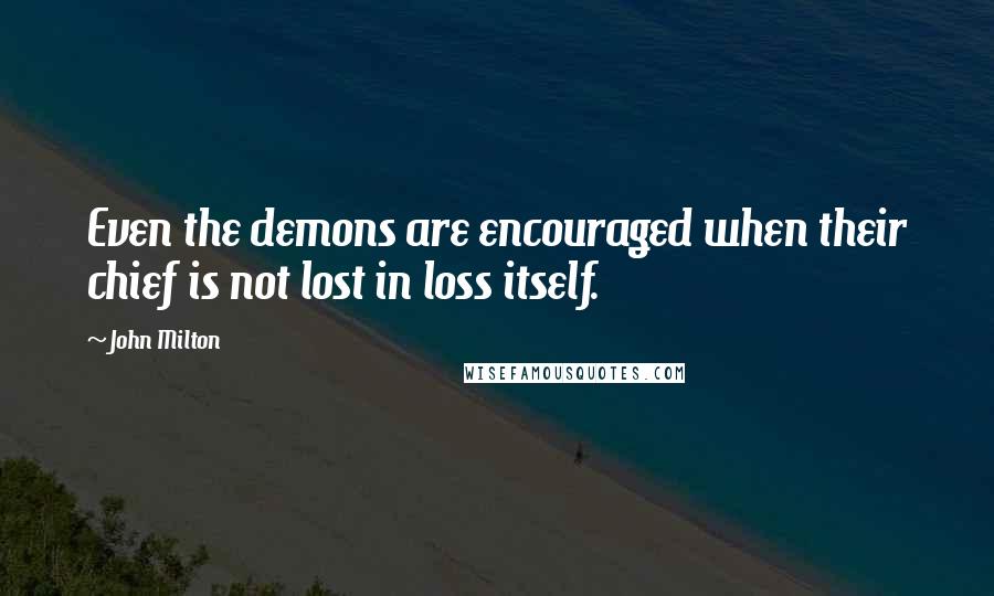 John Milton Quotes: Even the demons are encouraged when their chief is not lost in loss itself.