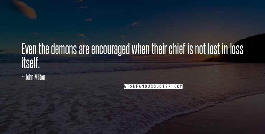 John Milton Quotes: Even the demons are encouraged when their chief is not lost in loss itself.