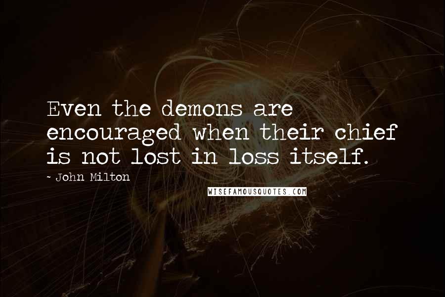 John Milton Quotes: Even the demons are encouraged when their chief is not lost in loss itself.