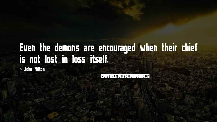 John Milton Quotes: Even the demons are encouraged when their chief is not lost in loss itself.