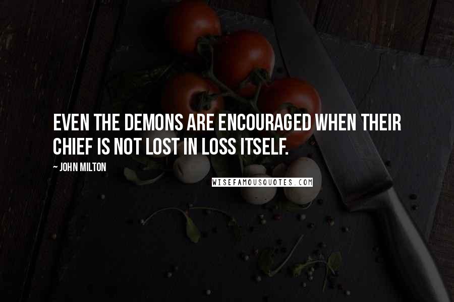 John Milton Quotes: Even the demons are encouraged when their chief is not lost in loss itself.