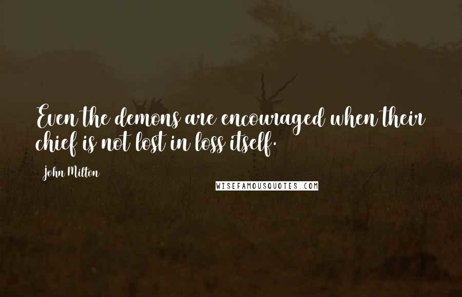 John Milton Quotes: Even the demons are encouraged when their chief is not lost in loss itself.
