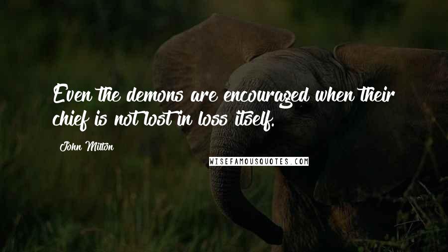 John Milton Quotes: Even the demons are encouraged when their chief is not lost in loss itself.