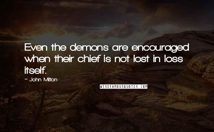 John Milton Quotes: Even the demons are encouraged when their chief is not lost in loss itself.