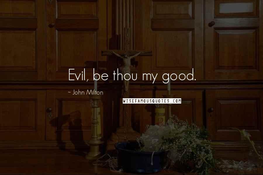 John Milton Quotes: Evil, be thou my good.