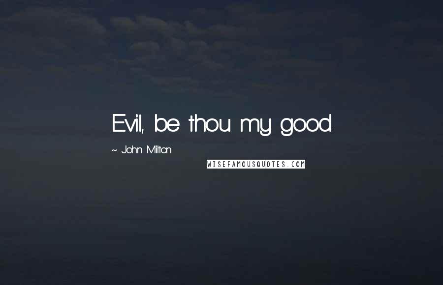 John Milton Quotes: Evil, be thou my good.