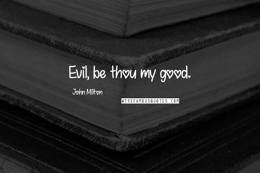John Milton Quotes: Evil, be thou my good.