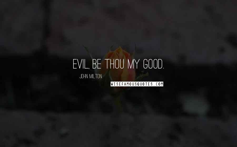 John Milton Quotes: Evil, be thou my good.