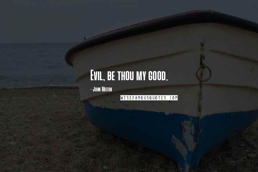 John Milton Quotes: Evil, be thou my good.