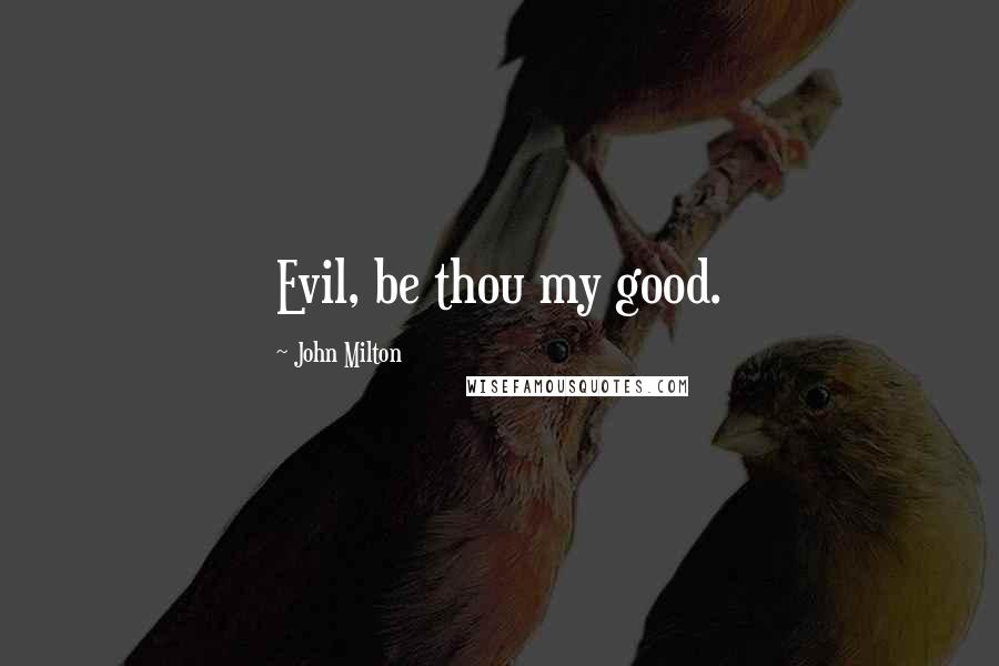 John Milton Quotes: Evil, be thou my good.