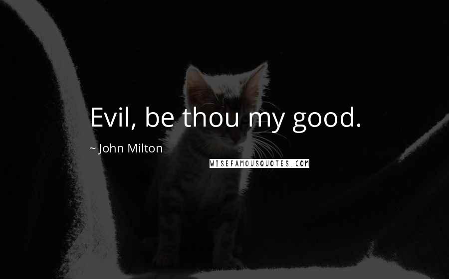 John Milton Quotes: Evil, be thou my good.