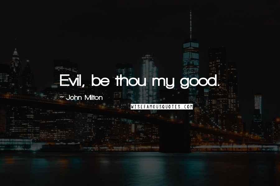 John Milton Quotes: Evil, be thou my good.