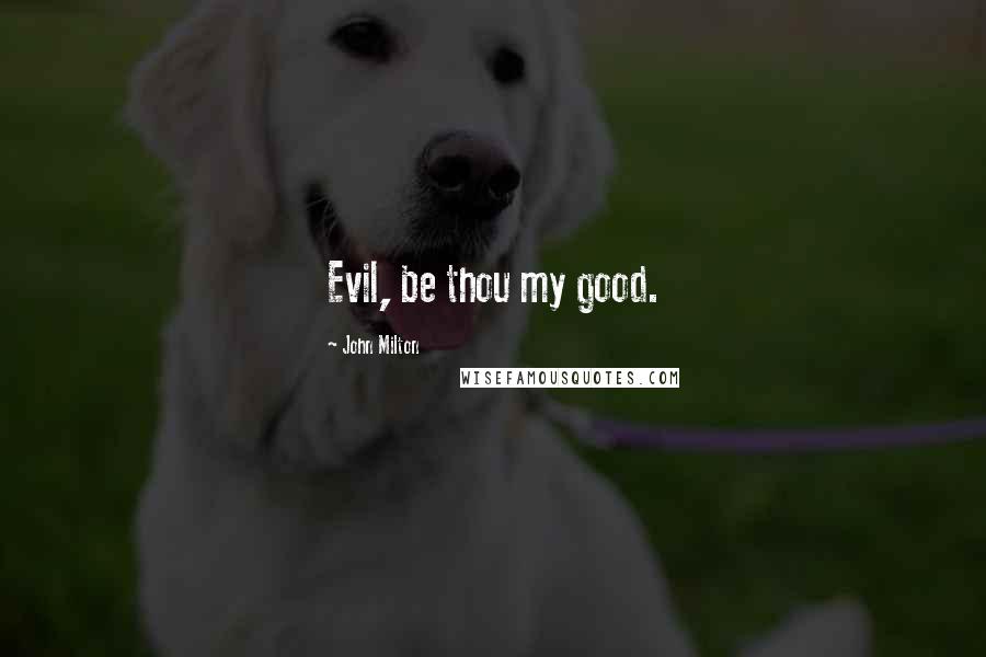 John Milton Quotes: Evil, be thou my good.