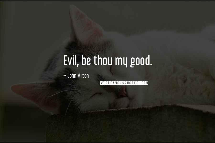 John Milton Quotes: Evil, be thou my good.