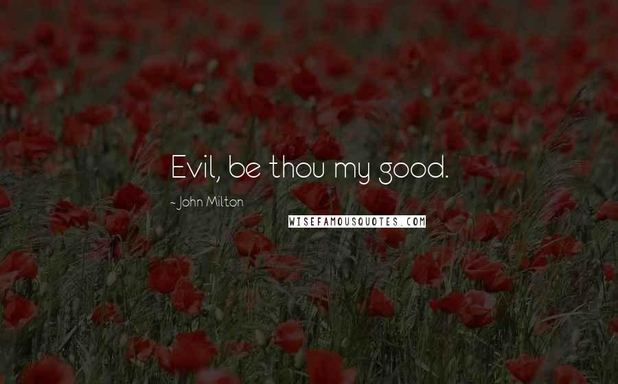 John Milton Quotes: Evil, be thou my good.