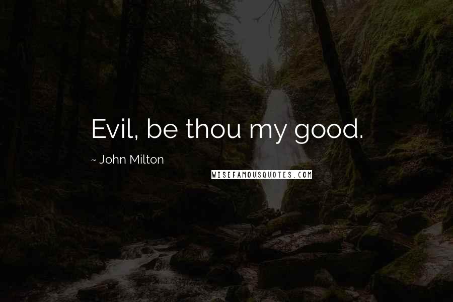 John Milton Quotes: Evil, be thou my good.