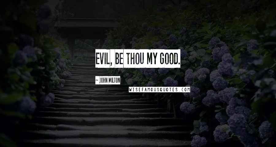 John Milton Quotes: Evil, be thou my good.