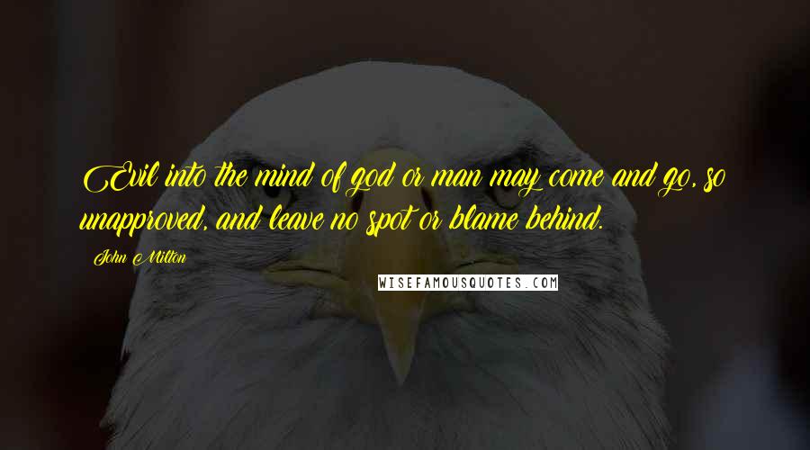 John Milton Quotes: Evil into the mind of god or man may come and go, so unapproved, and leave no spot or blame behind.