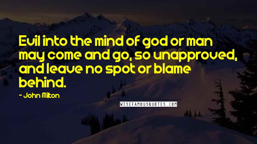 John Milton Quotes: Evil into the mind of god or man may come and go, so unapproved, and leave no spot or blame behind.