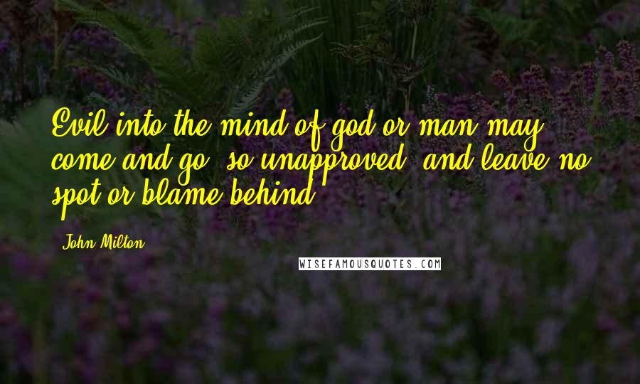 John Milton Quotes: Evil into the mind of god or man may come and go, so unapproved, and leave no spot or blame behind.