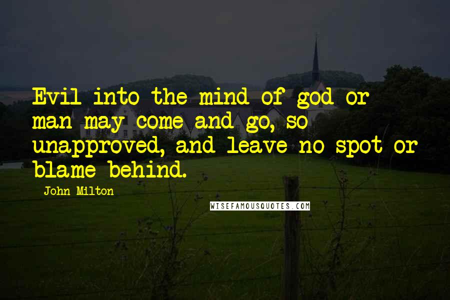 John Milton Quotes: Evil into the mind of god or man may come and go, so unapproved, and leave no spot or blame behind.