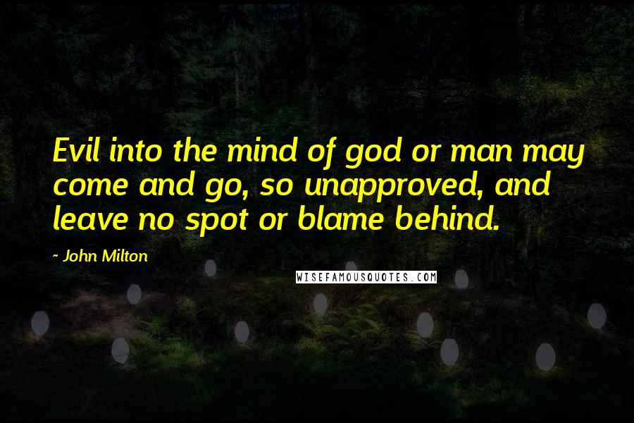 John Milton Quotes: Evil into the mind of god or man may come and go, so unapproved, and leave no spot or blame behind.