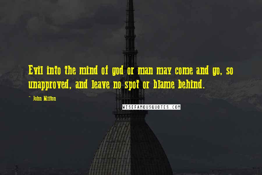 John Milton Quotes: Evil into the mind of god or man may come and go, so unapproved, and leave no spot or blame behind.