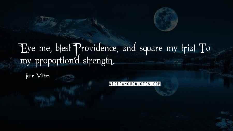 John Milton Quotes: Eye me, blest Providence, and square my trial To my proportion'd strength.