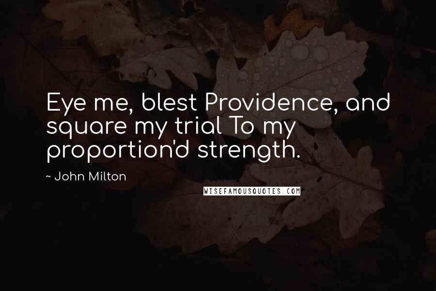 John Milton Quotes: Eye me, blest Providence, and square my trial To my proportion'd strength.